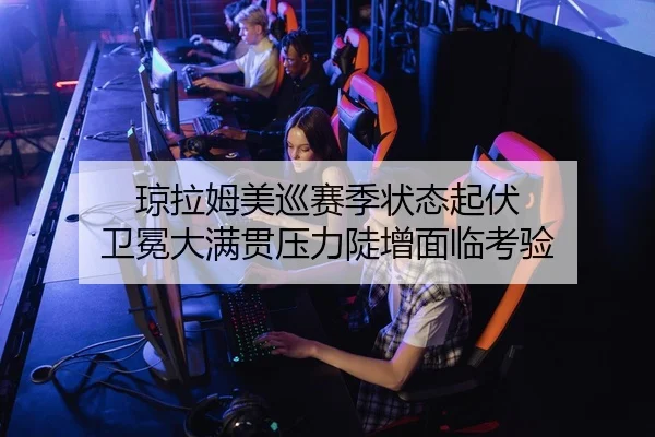 琼拉姆美巡赛季状态起伏 卫冕大满贯压力陡增面临考验