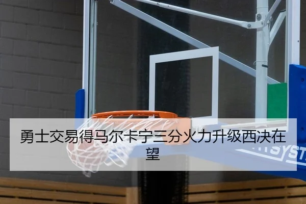 勇士交易得马尔卡宁三分火力升级西决在望